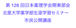 第 126 回日本薬理学会関東部会
北里大学薬学部生涯学習セミナー　市民公開講座